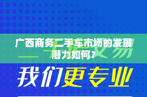 广西商务二手车市场的发展潜力如何？