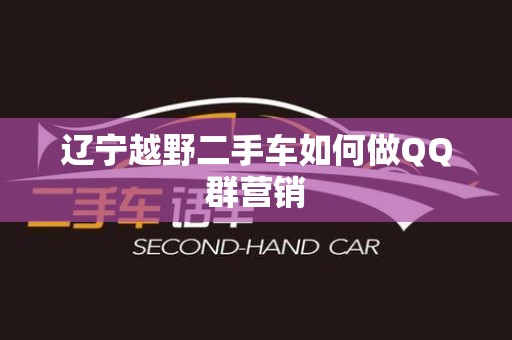 辽宁越野二手车如何做QQ群营销