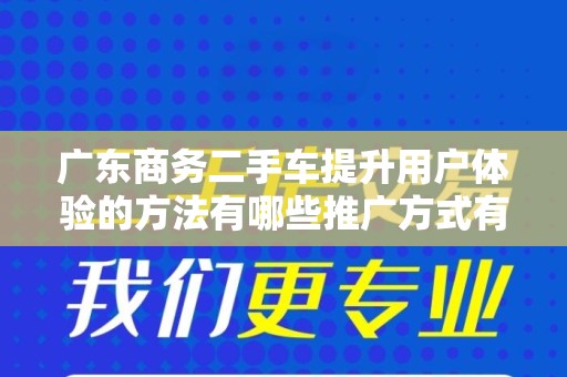 广东商务二手车提升用户体验的方法有哪些推广方式有哪些