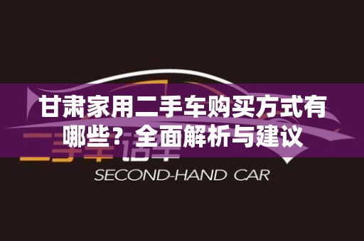 甘肃家用二手车购买方式有哪些？全面解析与建议