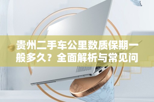 贵州二手车公里数质保期一般多久？全面解析与常见问题解答