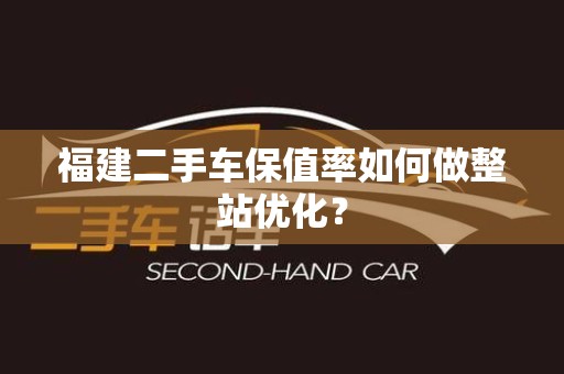 福建二手车保值率如何做整站优化？