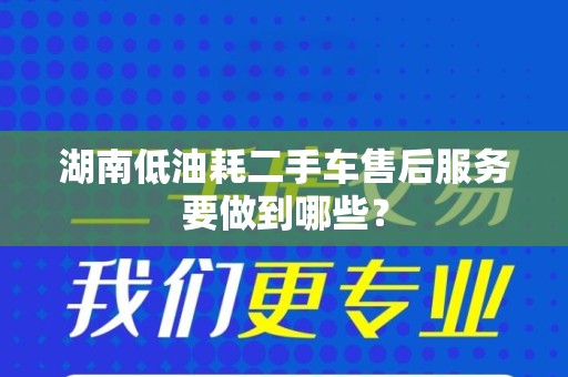 湖南低油耗二手车售后服务要做到哪些？