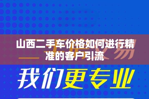 山西二手车价格如何进行精准的客户引流