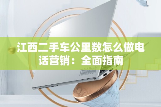 江西二手车公里数怎么做电话营销：全面指南