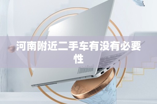河南附近二手车有没有必要性