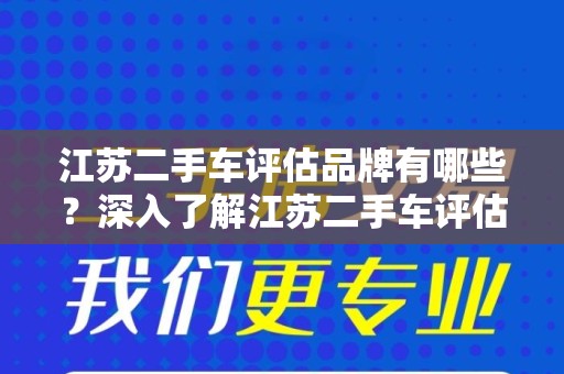 江苏二手车评估品牌有哪些？深入了解江苏二手车评估市场