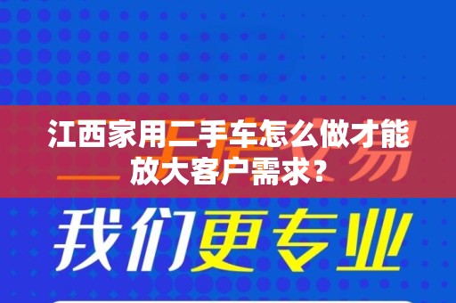 江西家用二手车怎么做才能放大客户需求？