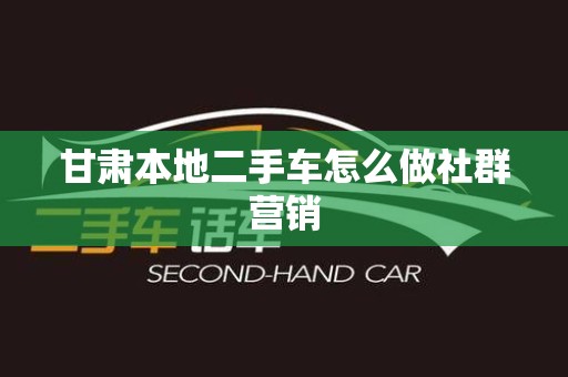 甘肃本地二手车怎么做社群营销