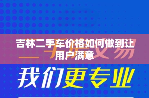 吉林二手车价格如何做到让用户满意