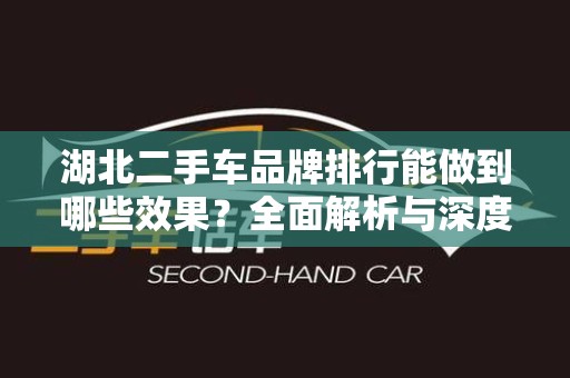 湖北二手车品牌排行能做到哪些效果？全面解析与深度分析