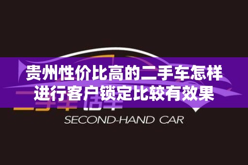 贵州性价比高的二手车怎样进行客户锁定比较有效果