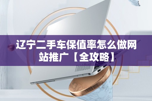 辽宁二手车保值率怎么做网站推广【全攻略】