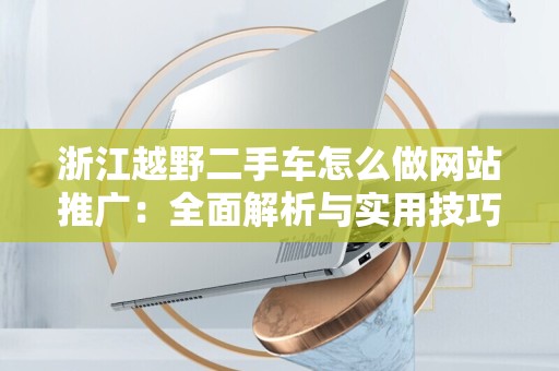 浙江越野二手车怎么做网站推广：全面解析与实用技巧