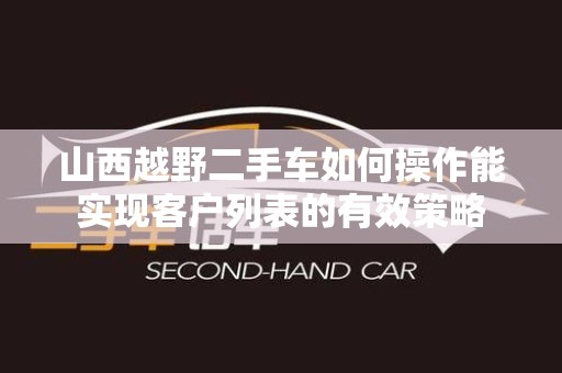 山西越野二手车如何操作能实现客户列表的有效策略