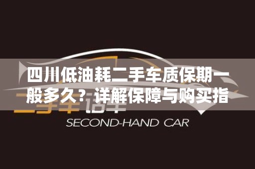 四川低油耗二手车质保期一般多久？详解保障与购买指南