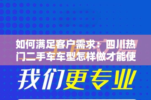 如何满足客户需求：四川热门二手车车型怎样做才能使客户满足