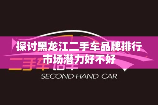 探讨黑龙江二手车品牌排行市场潜力好不好