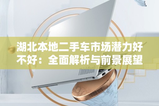 湖北本地二手车市场潜力好不好：全面解析与前景展望