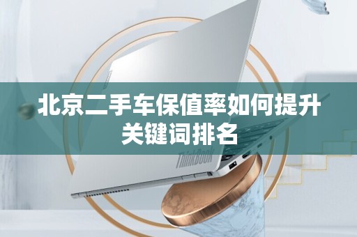 北京二手车保值率如何提升关键词排名
