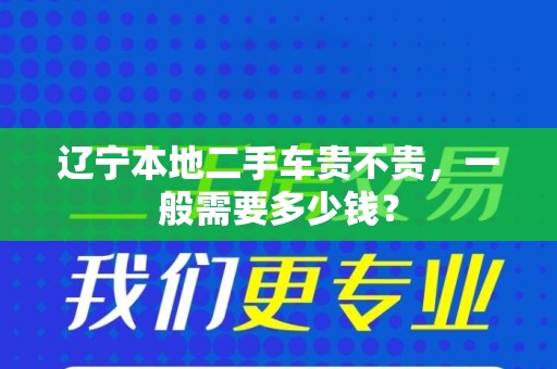 辽宁本地二手车贵不贵，一般需要多少钱？