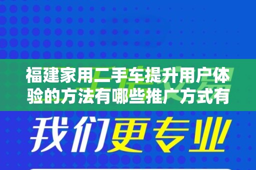 福建家用二手车提升用户体验的方法有哪些推广方式有哪些