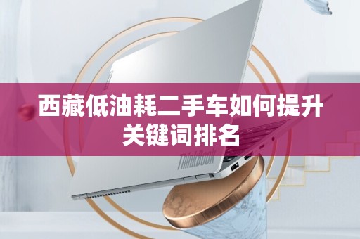 西藏低油耗二手车如何提升关键词排名