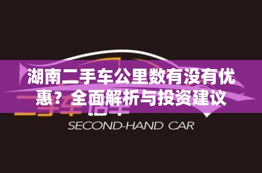 湖南二手车公里数有没有优惠？全面解析与投资建议