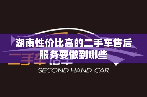 湖南性价比高的二手车售后服务要做到哪些