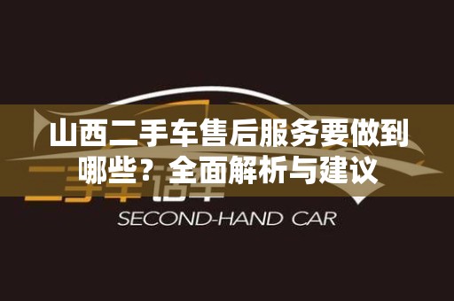 山西二手车售后服务要做到哪些？全面解析与建议