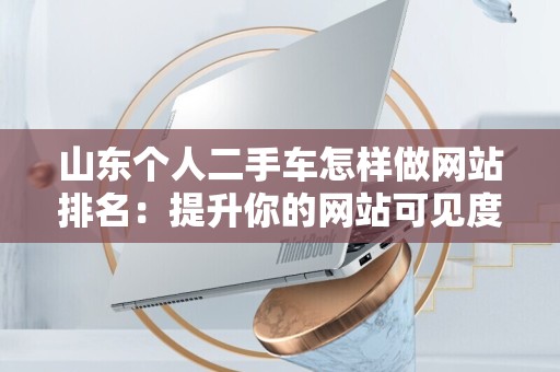 山东个人二手车怎样做网站排名：提升你的网站可见度技巧