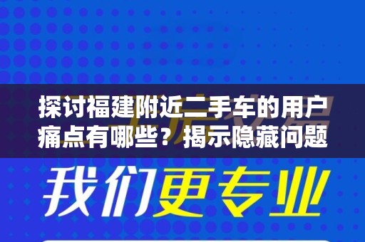 探讨福建附近二手车的用户痛点有哪些？揭示隐藏问题！