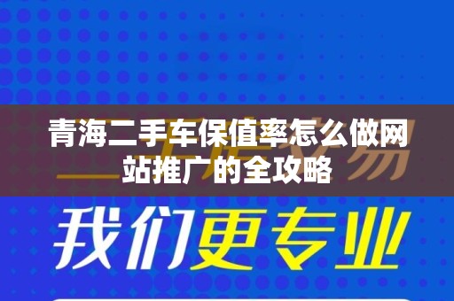 青海二手车保值率怎么做网站推广的全攻略