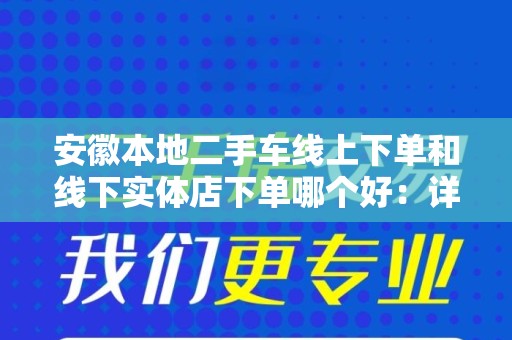 安徽本地二手车线上下单和线下实体店下单哪个好：详解与对比