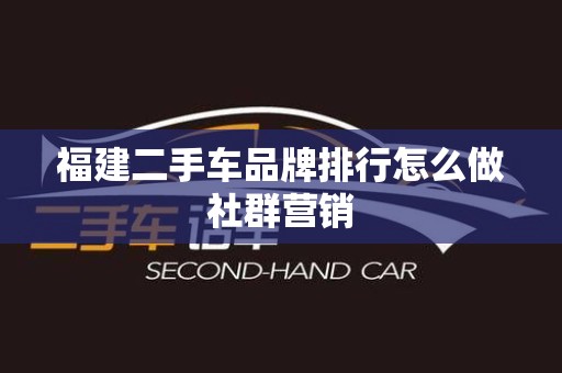 福建二手车品牌排行怎么做社群营销