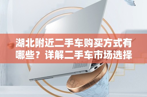湖北附近二手车购买方式有哪些？详解二手车市场选择