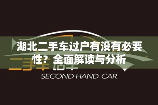 湖北二手车过户有没有必要性？全面解读与分析