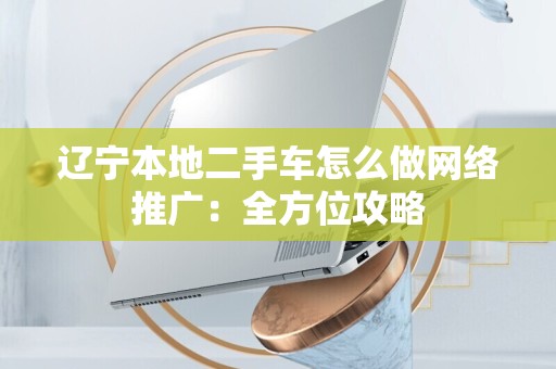 辽宁本地二手车怎么做网络推广：全方位攻略