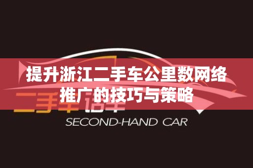 提升浙江二手车公里数网络推广的技巧与策略