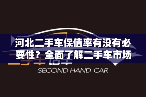 河北二手车保值率有没有必要性？全面了解二手车市场