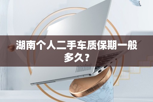 湖南个人二手车质保期一般多久？