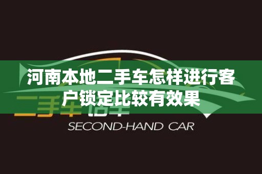 河南本地二手车怎样进行客户锁定比较有效果