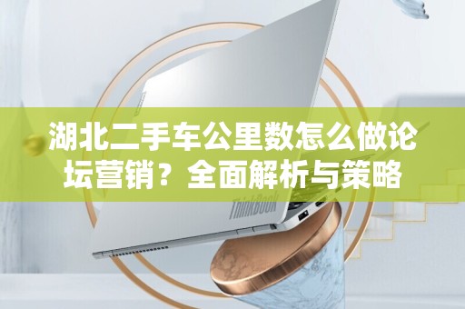 湖北二手车公里数怎么做论坛营销？全面解析与策略