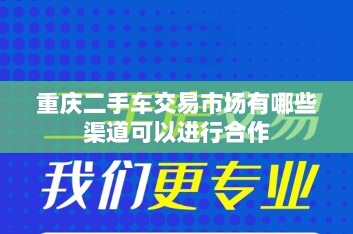 重庆二手车交易市场有哪些渠道可以进行合作