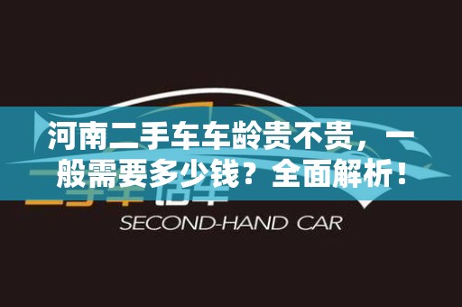 河南二手车车龄贵不贵，一般需要多少钱？全面解析！