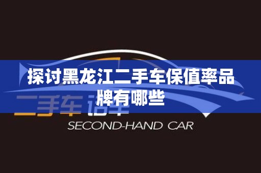 探讨黑龙江二手车保值率品牌有哪些