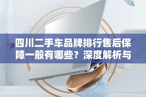 四川二手车品牌排行售后保障一般有哪些？深度解析与建议
