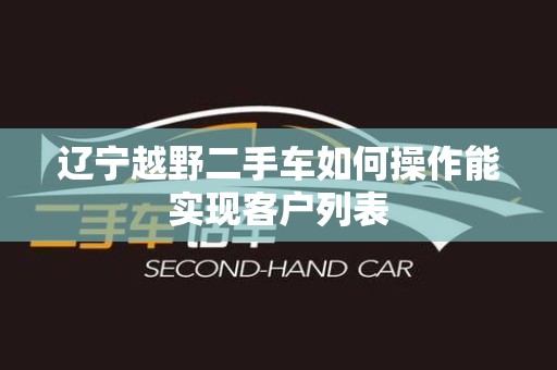 辽宁越野二手车如何操作能实现客户列表