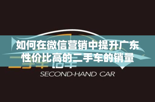如何在微信营销中提升广东性价比高的二手车的销量