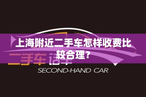 上海附近二手车怎样收费比较合理？